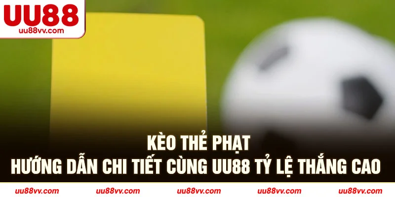Kèo thẻ phạt hướng dẫn chi tiết cùng UU88 tỷ lệ thắng cao