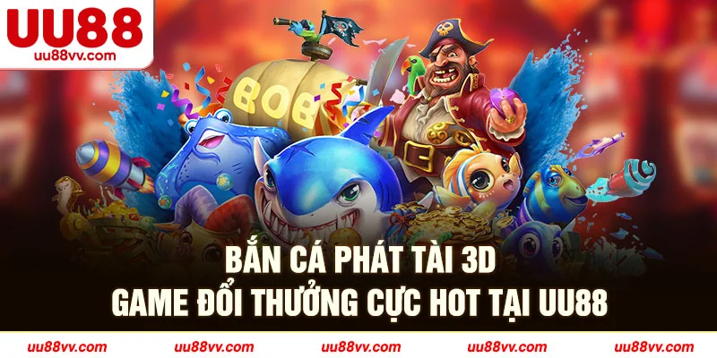 Bắn cá phát tài 3D game đổi thưởng cực hot tại UU88